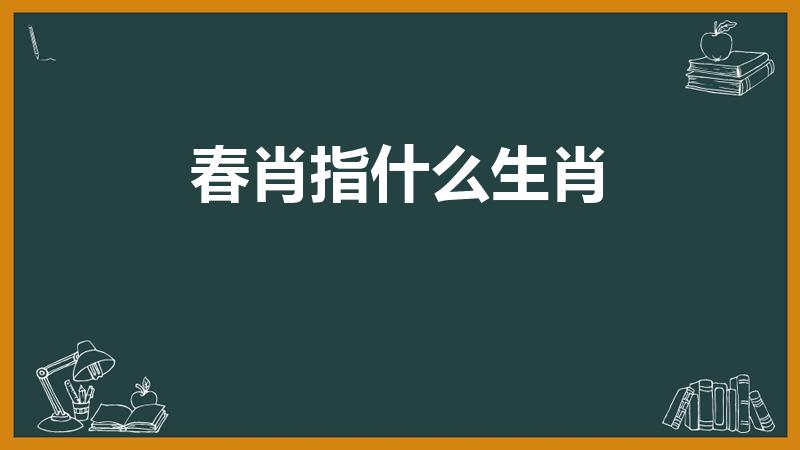 春肖指什么生肖（十二生肖的春肖是指哪个生肖）