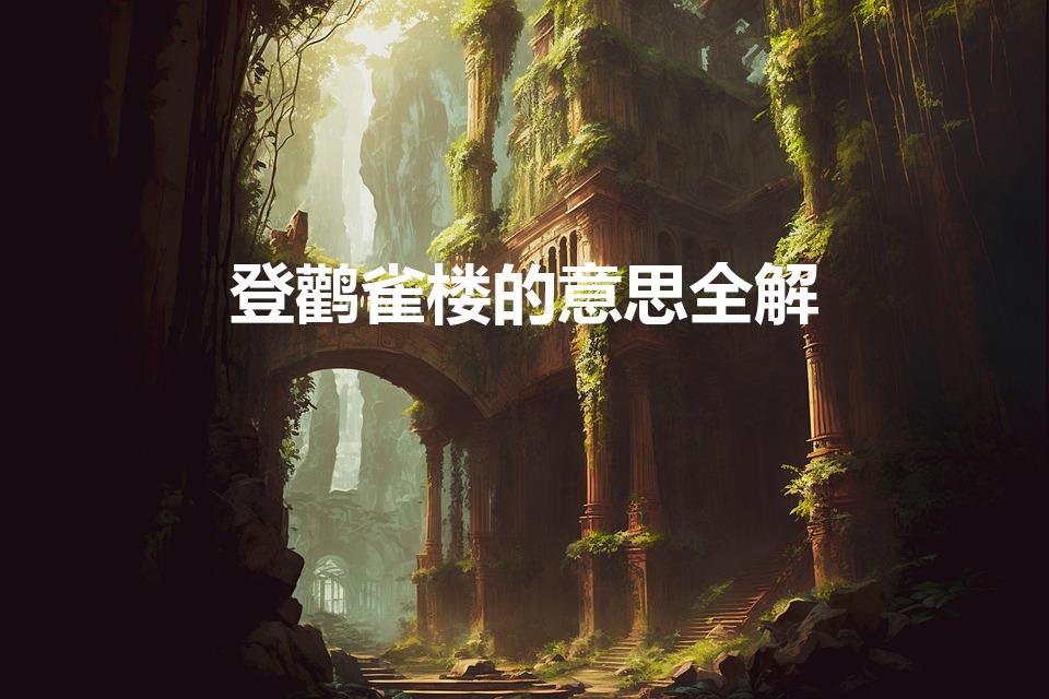 登鹳雀楼的意思全解（古诗的意思全解）