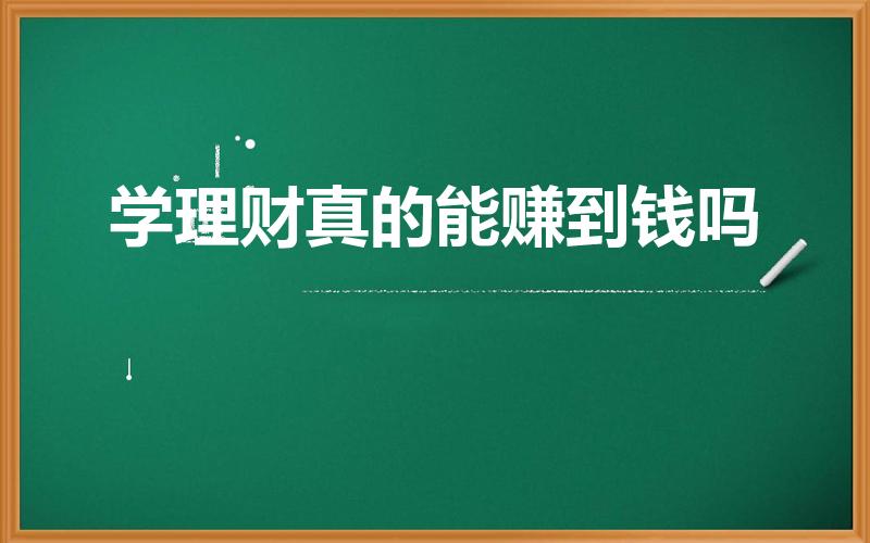 学理财真的能赚到钱吗（理财赚钱是真的吗靠谱吗）